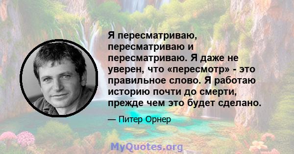 Я пересматриваю, пересматриваю и пересматриваю. Я даже не уверен, что «пересмотр» - это правильное слово. Я работаю историю почти до смерти, прежде чем это будет сделано.