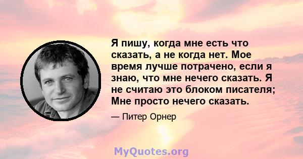 Я пишу, когда мне есть что сказать, а не когда нет. Мое время лучше потрачено, если я знаю, что мне нечего сказать. Я не считаю это блоком писателя; Мне просто нечего сказать.