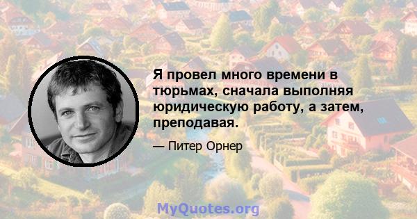 Я провел много времени в тюрьмах, сначала выполняя юридическую работу, а затем, преподавая.