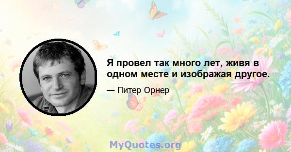 Я провел так много лет, живя в одном месте и изображая другое.