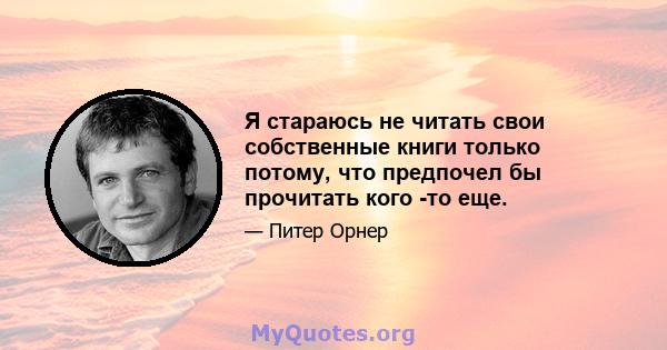 Я стараюсь не читать свои собственные книги только потому, что предпочел бы прочитать кого -то еще.