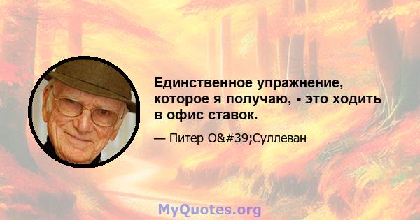 Единственное упражнение, которое я получаю, - это ходить в офис ставок.