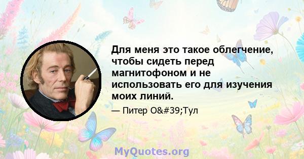 Для меня это такое облегчение, чтобы сидеть перед магнитофоном и не использовать его для изучения моих линий.