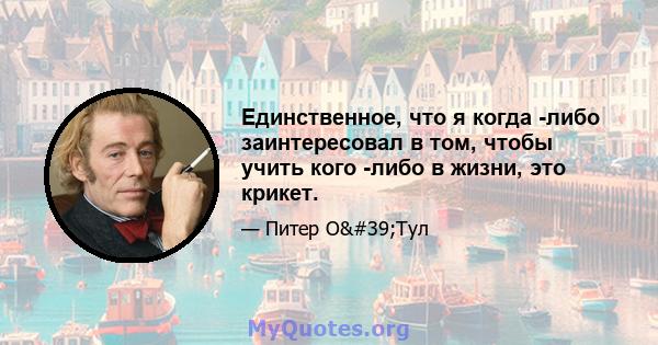 Единственное, что я когда -либо заинтересовал в том, чтобы учить кого -либо в жизни, это крикет.