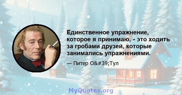 Единственное упражнение, которое я принимаю, - это ходить за гробами друзей, которые занимались упражнениями.