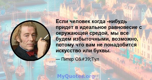 Если человек когда -нибудь придет в идеальное равновесие с окружающей средой, мы все будем избыточными, возможно, потому что вам не понадобится искусство или буквы.