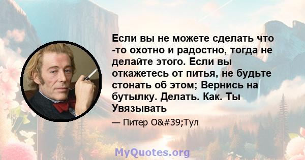 Если вы не можете сделать что -то охотно и радостно, тогда не делайте этого. Если вы откажетесь от питья, не будьте стонать об этом; Вернись на бутылку. Делать. Как. Ты Увязывать