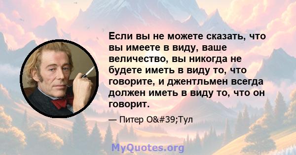 Если вы не можете сказать, что вы имеете в виду, ваше величество, вы никогда не будете иметь в виду то, что говорите, и джентльмен всегда должен иметь в виду то, что он говорит.