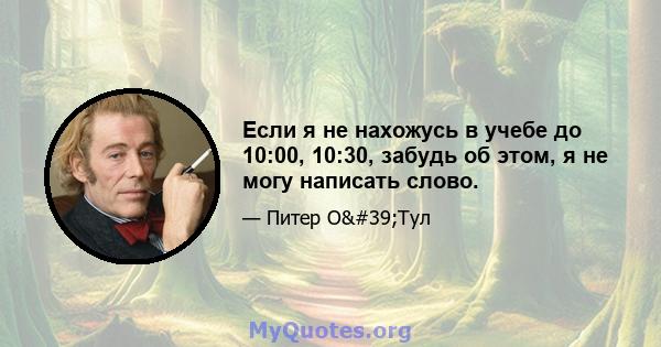 Если я не нахожусь в учебе до 10:00, 10:30, забудь об этом, я не могу написать слово.