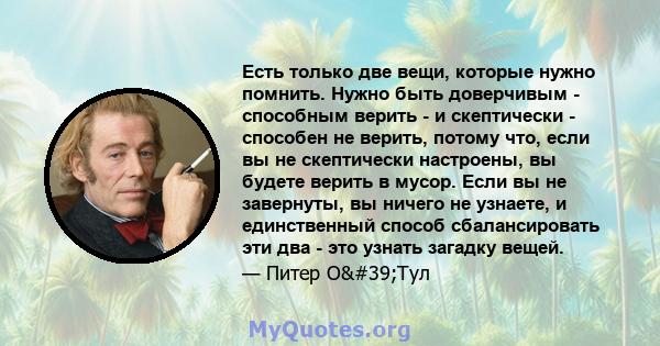 Есть только две вещи, которые нужно помнить. Нужно быть доверчивым - способным верить - и скептически - способен не верить, потому что, если вы не скептически настроены, вы будете верить в мусор. Если вы не завернуты,