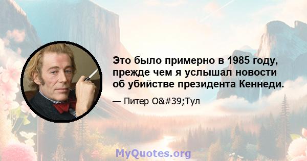 Это было примерно в 1985 году, прежде чем я услышал новости об убийстве президента Кеннеди.