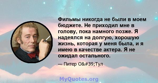 Фильмы никогда не были в моем бюджете. Не приходил мне в голову, пока намного позже. Я надеялся на долгую, хорошую жизнь, которая у меня была, и я имею в качестве актера. Я не ожидал остального.