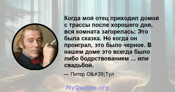 Когда мой отец приходил домой с трассы после хорошего дня, вся комната загорелась; Это была сказка. Но когда он проиграл, это было черное. В нашем доме это всегда было либо бодрствованием ... или свадьбой.