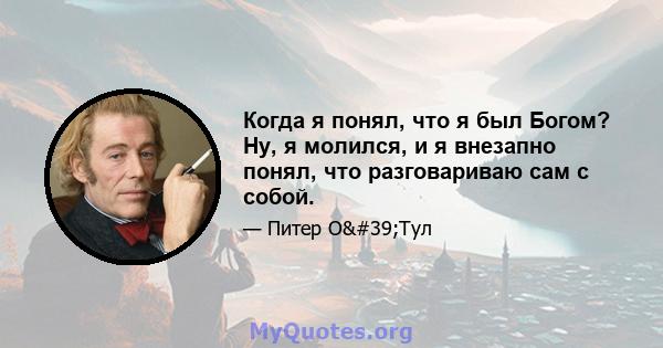 Когда я понял, что я был Богом? Ну, я молился, и я внезапно понял, что разговариваю сам с собой.