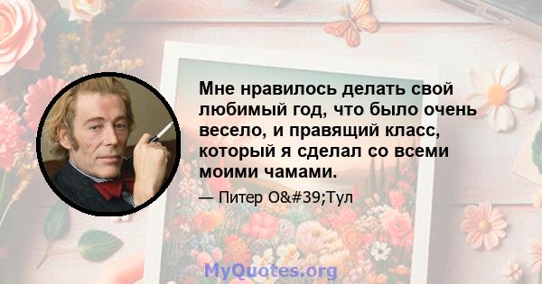 Мне нравилось делать свой любимый год, что было очень весело, и правящий класс, который я сделал со всеми моими чамами.