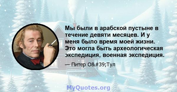 Мы были в арабской пустыне в течение девяти месяцев. И у меня было время моей жизни. Это могла быть археологическая экспедиция, военная экспедиция.