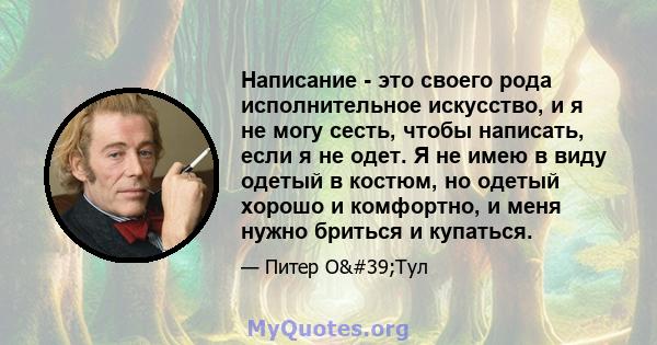 Написание - это своего рода исполнительное искусство, и я не могу сесть, чтобы написать, если я не одет. Я не имею в виду одетый в костюм, но одетый хорошо и комфортно, и меня нужно бриться и купаться.