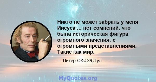 Никто не может забрать у меня Иисуса ... нет сомнений, что была историческая фигура огромного значения, с огромными представлениями. Такие как мир.