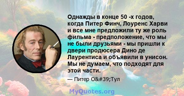 Однажды в конце 50 -х годов, когда Питер Финч, Лоуренс Харви и все мне предложили ту же роль фильма - предположение, что мы не были друзьями - мы пришли к двери продюсера Дино де Лаурентиса и объявили в унисон. Мы не