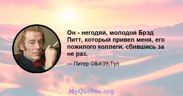 Он - негодяй, молодой Брэд Питт, который привел меня, его пожилого коллеги, сбившись за не раз.