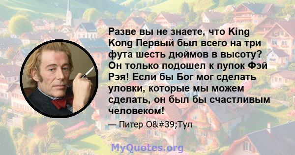 Разве вы не знаете, что King Kong Первый был всего на три фута шесть дюймов в высоту? Он только подошел к пупок Фэй Рэя! Если бы Бог мог сделать уловки, которые мы можем сделать, он был бы счастливым человеком!