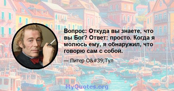 Вопрос: Откуда вы знаете, что вы Бог? Ответ: просто. Когда я молюсь ему, я обнаружил, что говорю сам с собой.