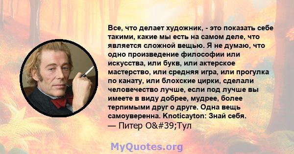 Все, что делает художник, - это показать себе такими, какие мы есть на самом деле, что является сложной вещью. Я не думаю, что одно произведение философии или искусства, или букв, или актерское мастерство, или средняя