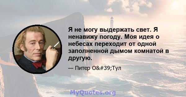 Я не могу выдержать свет. Я ненавижу погоду. Моя идея о небесах переходит от одной заполненной дымом комнатой в другую.