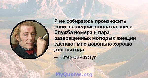 Я не собираюсь произносить свои последние слова на сцене. Служба номера и пара развращенных молодых женщин сделают мне довольно хорошо для выхода.