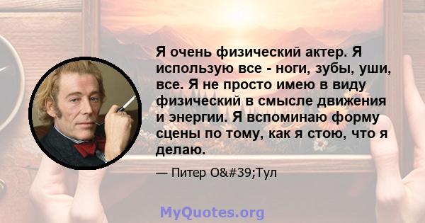 Я очень физический актер. Я использую все - ноги, зубы, уши, все. Я не просто имею в виду физический в смысле движения и энергии. Я вспоминаю форму сцены по тому, как я стою, что я делаю.