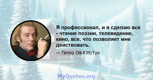 Я профессионал, и я сделаю все - чтение поэзии, телевидение, кино, все, что позволяет мне действовать.