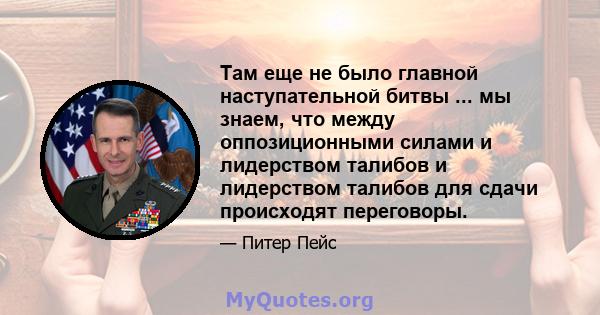 Там еще не было главной наступательной битвы ... мы знаем, что между оппозиционными силами и лидерством талибов и лидерством талибов для сдачи происходят переговоры.