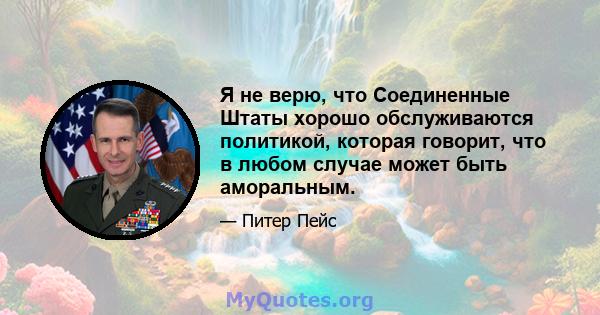 Я не верю, что Соединенные Штаты хорошо обслуживаются политикой, которая говорит, что в любом случае может быть аморальным.