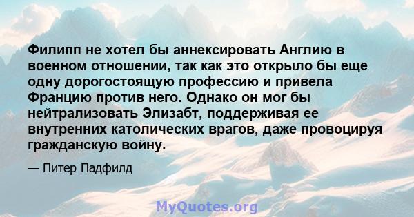 Филипп не хотел бы аннексировать Англию в военном отношении, так как это открыло бы еще одну дорогостоящую профессию и привела Францию ​​против него. Однако он мог бы нейтрализовать Элизабт, поддерживая ее внутренних