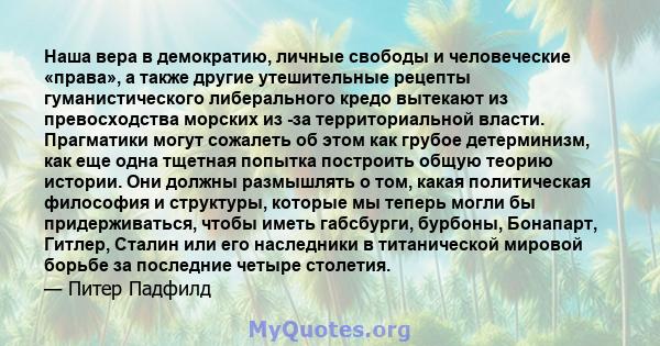 Наша вера в демократию, личные свободы и человеческие «права», а также другие утешительные рецепты гуманистического либерального кредо вытекают из превосходства морских из -за территориальной власти. Прагматики могут