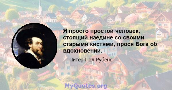 Я просто простой человек, стоящий наедине со своими старыми кистями, прося Бога об вдохновении.