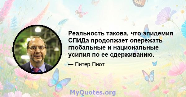 Реальность такова, что эпидемия СПИДа продолжает опережать глобальные и национальные усилия по ее сдерживанию.