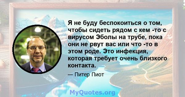 Я не буду беспокоиться о том, чтобы сидеть рядом с кем -то с вирусом Эболы на трубе, пока они не рвут вас или что -то в этом роде. Это инфекция, которая требует очень близкого контакта.