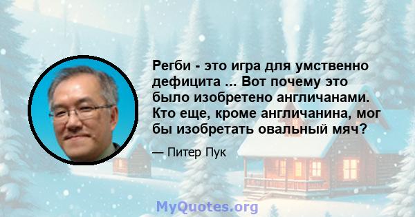 Регби - это игра для умственно дефицита ... Вот почему это было изобретено англичанами. Кто еще, кроме англичанина, мог бы изобретать овальный мяч?