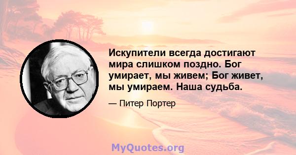 Искупители всегда достигают мира слишком поздно. Бог умирает, мы живем; Бог живет, мы умираем. Наша судьба.