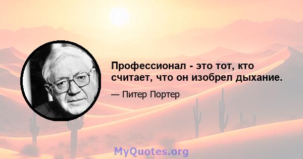 Профессионал - это тот, кто считает, что он изобрел дыхание.