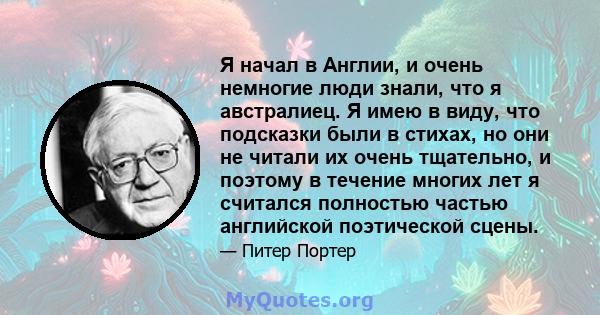 Я начал в Англии, и очень немногие люди знали, что я австралиец. Я имею в виду, что подсказки были в стихах, но они не читали их очень тщательно, и поэтому в течение многих лет я считался полностью частью английской