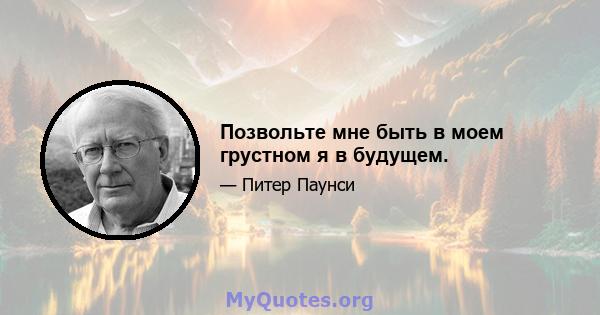 Позвольте мне быть в моем грустном я в будущем.