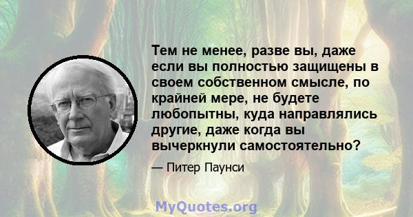 Тем не менее, разве вы, даже если вы полностью защищены в своем собственном смысле, по крайней мере, не будете любопытны, куда направлялись другие, даже когда вы вычеркнули самостоятельно?