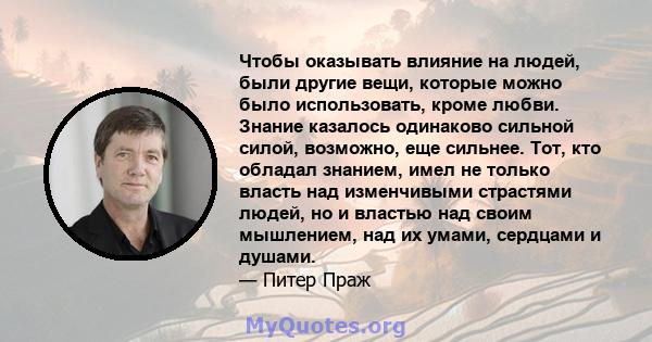 Чтобы оказывать влияние на людей, были другие вещи, которые можно было использовать, кроме любви. Знание казалось одинаково сильной силой, возможно, еще сильнее. Тот, кто обладал знанием, имел не только власть над