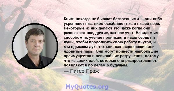 Книги никогда не бывают безвредными ... они либо укрепляют нас, либо ослабляют нас в нашей вере. Некоторые из них делают это, даже когда они развлекают нас, другие, как нас учит. Невидимым способом их учение проникает в 