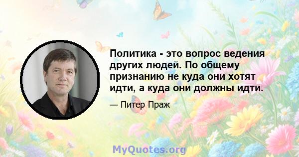 Политика - это вопрос ведения других людей. По общему признанию не куда они хотят идти, а куда они должны идти.