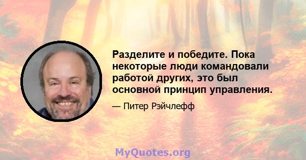 Разделите и победите. Пока некоторые люди командовали работой других, это был основной принцип управления.