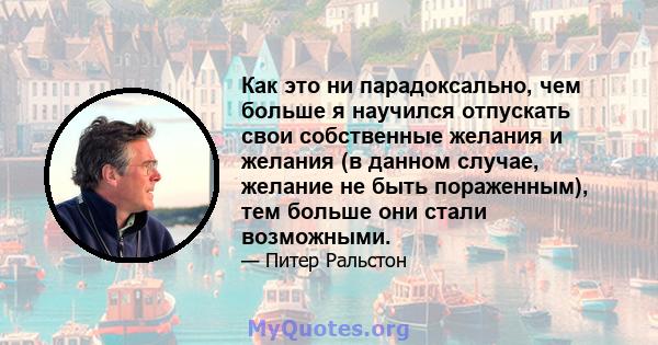 Как это ни парадоксально, чем больше я научился отпускать свои собственные желания и желания (в данном случае, желание не быть пораженным), тем больше они стали возможными.