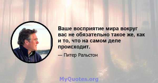 Ваше восприятие мира вокруг вас не обязательно такое же, как и то, что на самом деле происходит.